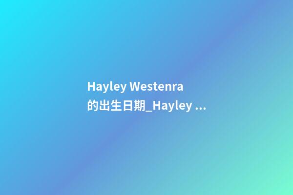 Hayley Westenra的出生日期_Hayley Westenra的生辰八字